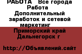 РАБОТА - Все города Работа » Дополнительный заработок и сетевой маркетинг   . Приморский край,Дальнегорск г.